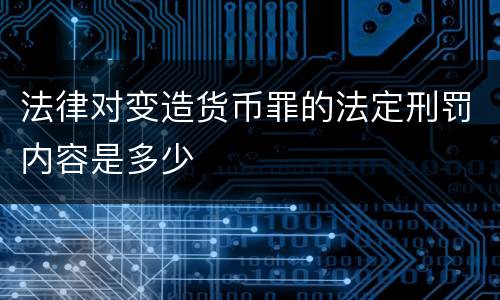 法律对变造货币罪的法定刑罚内容是多少