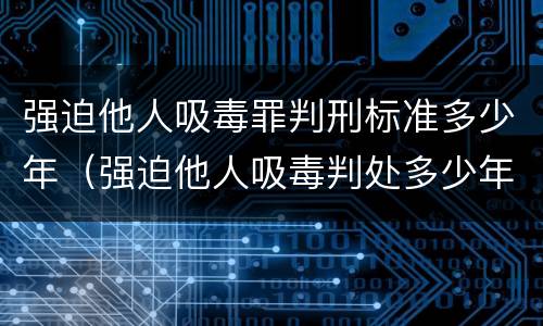 强迫他人吸毒罪判刑标准多少年（强迫他人吸毒判处多少年）