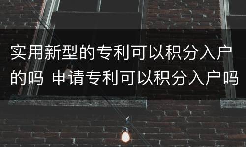 实用新型的专利可以积分入户的吗 申请专利可以积分入户吗