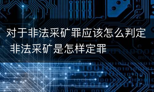 对于非法采矿罪应该怎么判定 非法采矿是怎样定罪