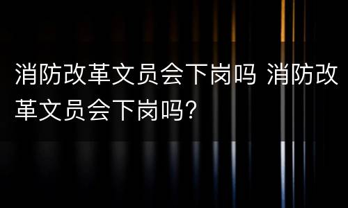 消防改革文员会下岗吗 消防改革文员会下岗吗?