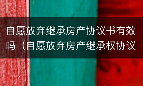 自愿放弃继承房产协议书有效吗（自愿放弃房产继承权协议书）