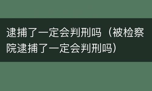 逮捕了一定会判刑吗（被检察院逮捕了一定会判刑吗）