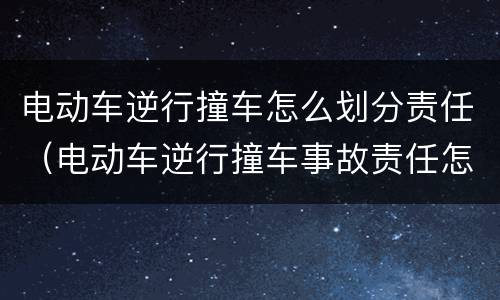 电动车逆行撞车怎么划分责任（电动车逆行撞车事故责任怎么划分）