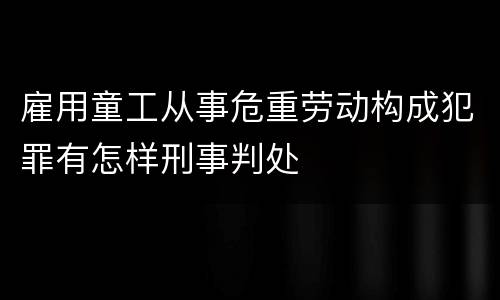 雇用童工从事危重劳动构成犯罪有怎样刑事判处