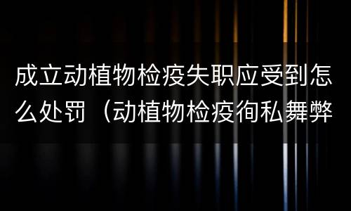 成立动植物检疫失职应受到怎么处罚（动植物检疫徇私舞弊罪与动植物检疫失职罪的区别在于）