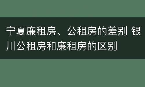 宁夏廉租房、公租房的差别 银川公租房和廉租房的区别