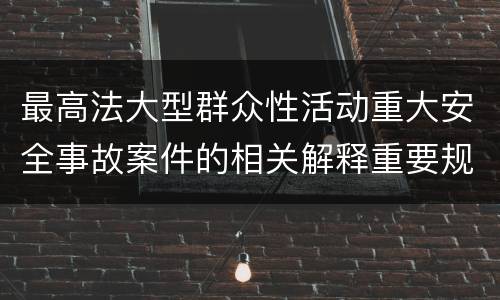 最高法大型群众性活动重大安全事故案件的相关解释重要规定都有哪些