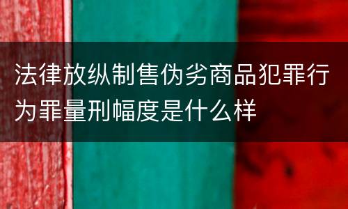 法律放纵制售伪劣商品犯罪行为罪量刑幅度是什么样
