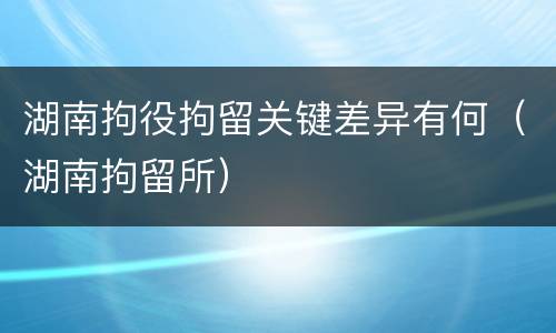 湖南拘役拘留关键差异有何（湖南拘留所）