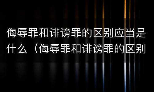 侮辱罪和诽谤罪的区别应当是什么（侮辱罪和诽谤罪的区别应当是什么行为）