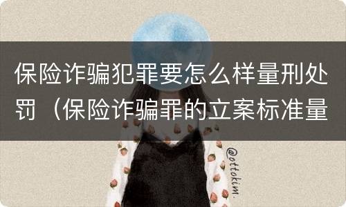保险诈骗犯罪要怎么样量刑处罚（保险诈骗罪的立案标准量刑）
