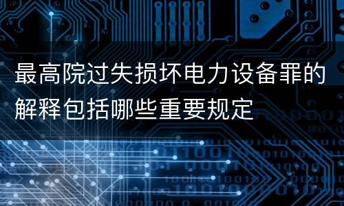 最高院过失损坏电力设备罪的解释包括哪些重要规定