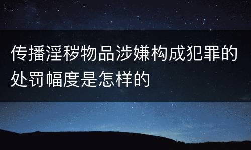 传播淫秽物品涉嫌构成犯罪的处罚幅度是怎样的