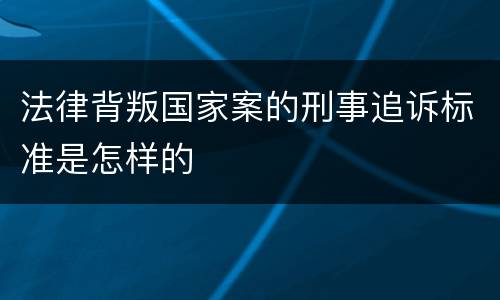 法律背叛国家案的刑事追诉标准是怎样的