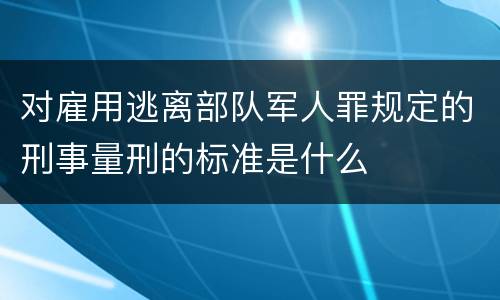 对雇用逃离部队军人罪规定的刑事量刑的标准是什么
