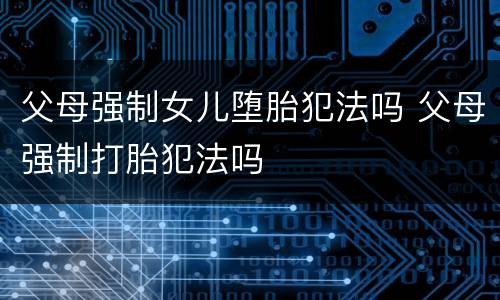 父母强制女儿堕胎犯法吗 父母强制打胎犯法吗