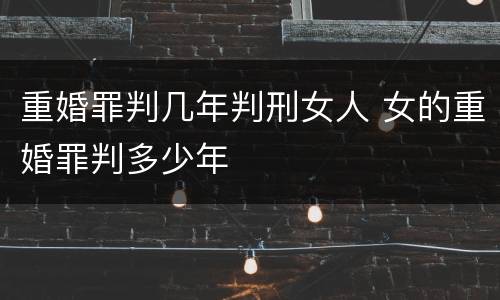 重婚罪判几年判刑女人 女的重婚罪判多少年