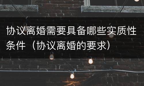 协议离婚需要具备哪些实质性条件（协议离婚的要求）