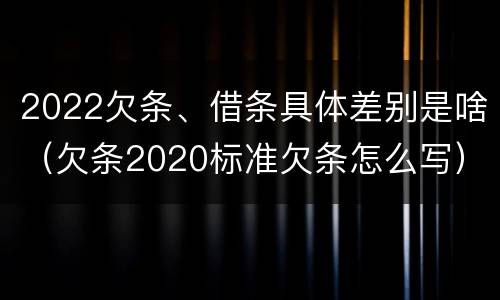 2022欠条、借条具体差别是啥（欠条2020标准欠条怎么写）