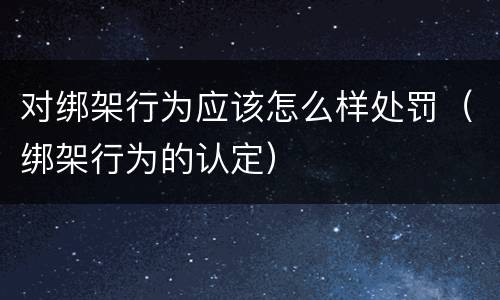 对绑架行为应该怎么样处罚（绑架行为的认定）