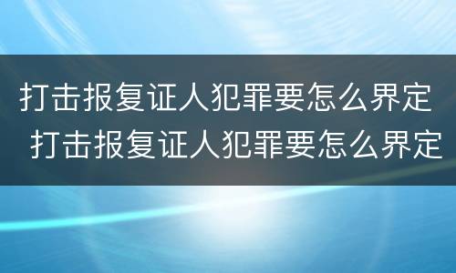 打击报复证人犯罪要怎么界定 打击报复证人犯罪要怎么界定呢