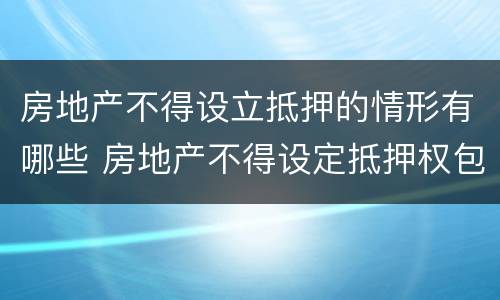 房地产不得设立抵押的情形有哪些 房地产不得设定抵押权包括