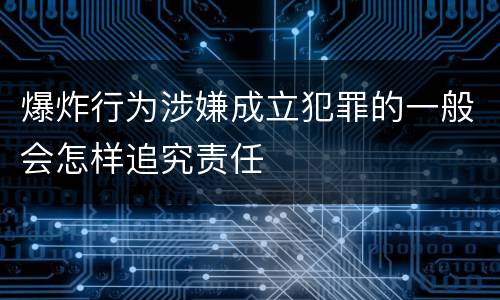 爆炸行为涉嫌成立犯罪的一般会怎样追究责任