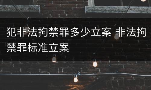 犯非法拘禁罪多少立案 非法拘禁罪标准立案