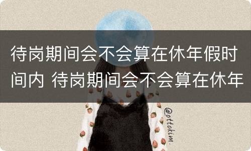 待岗期间会不会算在休年假时间内 待岗期间会不会算在休年假时间内的工资