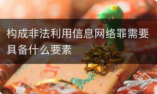 构成非法利用信息网络罪需要具备什么要素