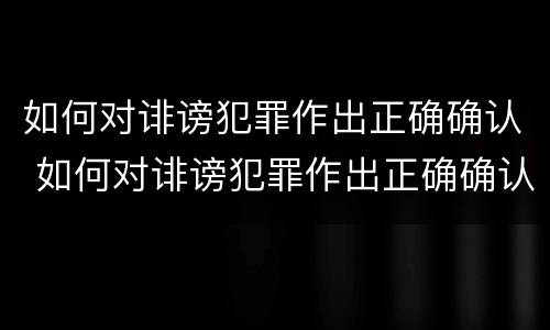 如何对诽谤犯罪作出正确确认 如何对诽谤犯罪作出正确确认的处罚
