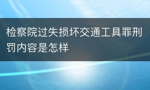 检察院过失损坏交通工具罪刑罚内容是怎样