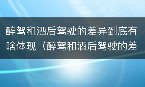 醉驾和酒后驾驶的差异到底有啥体现（醉驾和酒后驾驶的差异到底有啥体现呢）