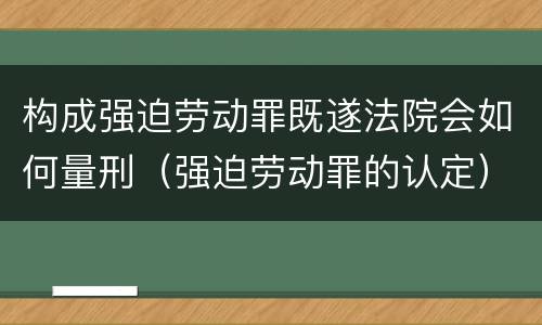 构成强迫劳动罪既遂法院会如何量刑（强迫劳动罪的认定）