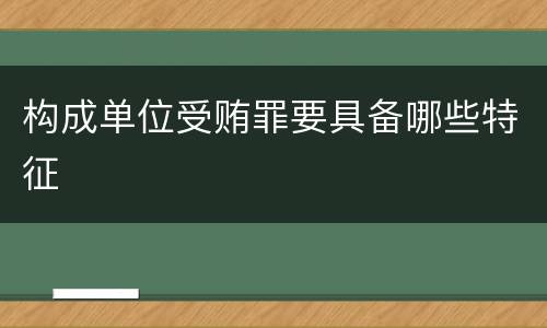构成单位受贿罪要具备哪些特征
