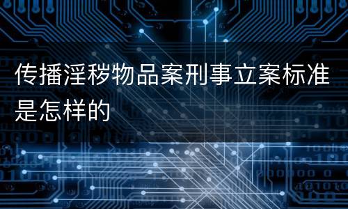 传播淫秽物品案刑事立案标准是怎样的