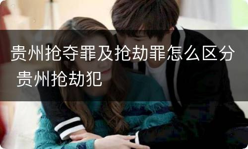 贵州抢夺罪及抢劫罪怎么区分 贵州抢劫犯
