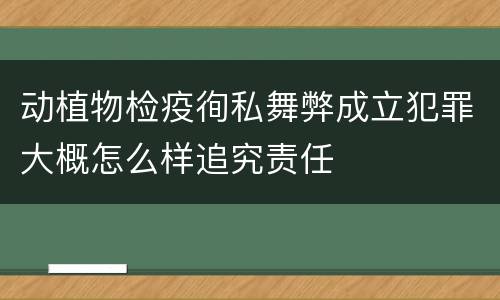 动植物检疫徇私舞弊成立犯罪大概怎么样追究责任
