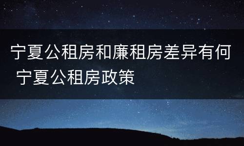 宁夏公租房和廉租房差异有何 宁夏公租房政策