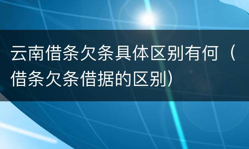 云南借条欠条具体区别有何（借条欠条借据的区别）