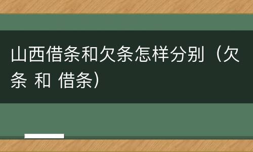 山西借条和欠条怎样分别（欠条 和 借条）