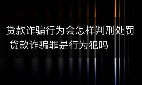 贷款诈骗行为会怎样判刑处罚 贷款诈骗罪是行为犯吗
