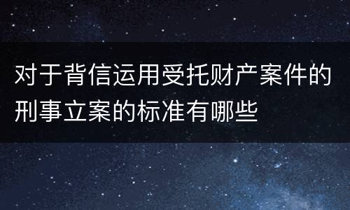 对于背信运用受托财产案件的刑事立案的标准有哪些
