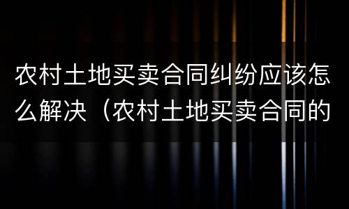 农村土地买卖合同纠纷应该怎么解决（农村土地买卖合同的效力）