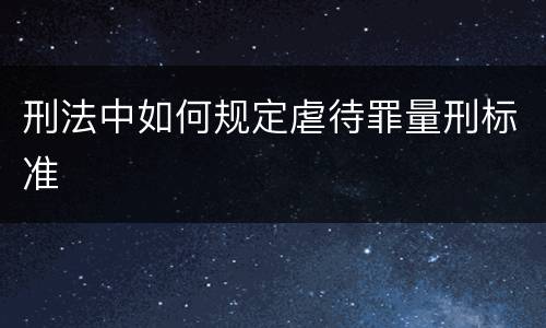 刑法中如何规定虐待罪量刑标准