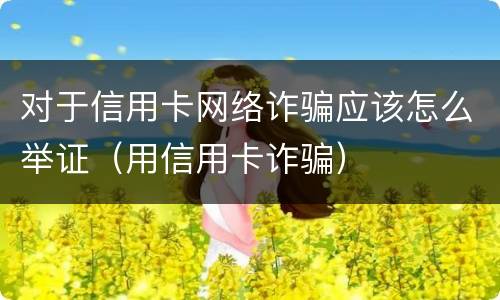 对于信用卡网络诈骗应该怎么举证（用信用卡诈骗）