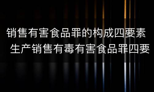 销售有害食品罪的构成四要素 生产销售有毒有害食品罪四要件