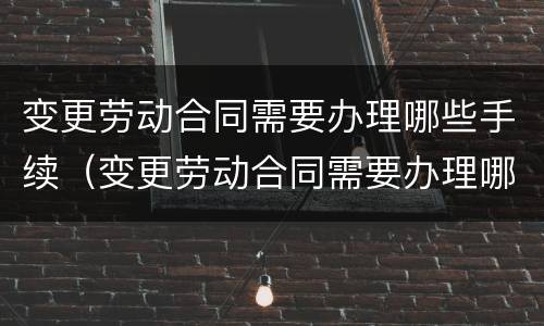 变更劳动合同需要办理哪些手续（变更劳动合同需要办理哪些手续和证件）