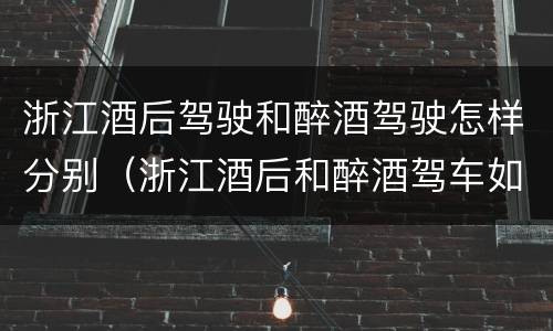 浙江酒后驾驶和醉酒驾驶怎样分别（浙江酒后和醉酒驾车如何处罚）
